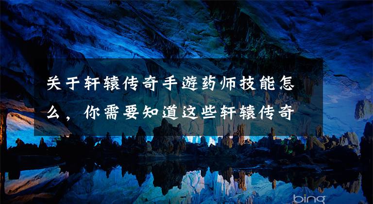 关于轩辕传奇手游药师技能怎么，你需要知道这些轩辕传奇各职业技能之我见 药师进阶篇