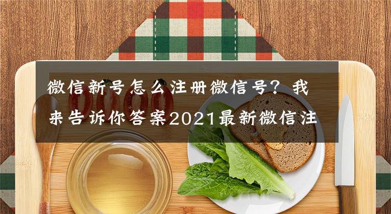 微信新号怎么注册微信号？我来告诉你答案2021最新微信注册与养号大全