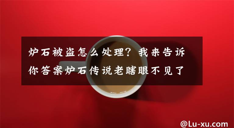 炉石被盗怎么处理？我来告诉你答案炉石传说老瞎眼不见了的处理办法 丢失卡牌问题