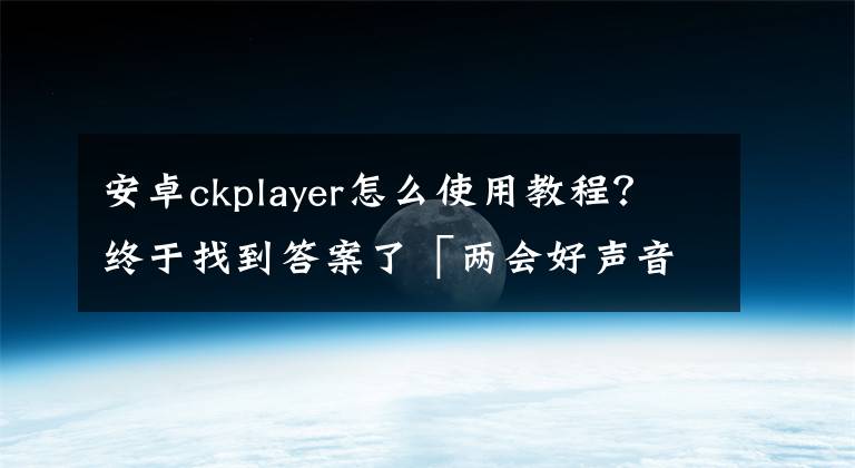 安卓ckplayer怎么使用教程？终于找到答案了「两会好声音」省政协委员李益湘：建议建立大型空气储能电站