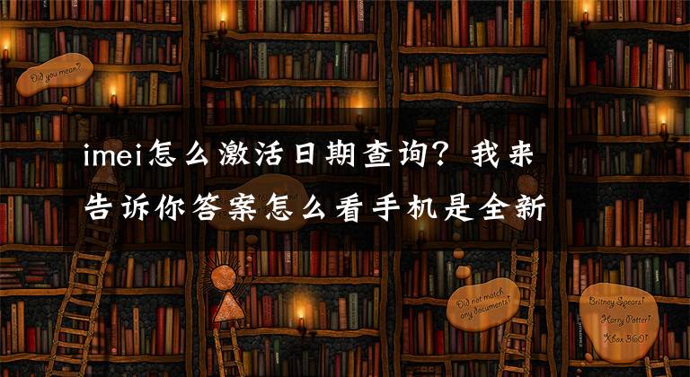 imei怎么激活日期查询？我来告诉你答案怎么看手机是全新的还是二手的？告诉你方法