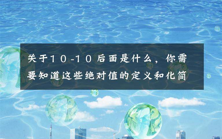 关于1 0 -1 0 后面是什么，你需要知道这些绝对值的定义和化简：献给七年级新生的数学讲座