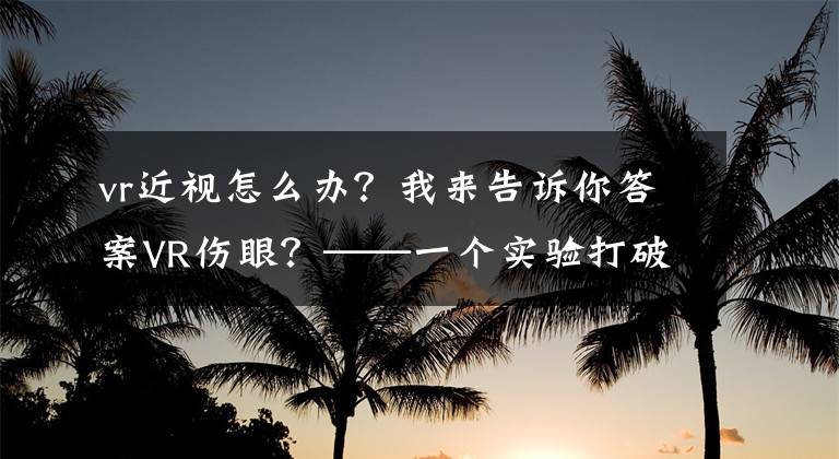 vr近视怎么办？我来告诉你答案VR伤眼？——一个实验打破你的常识