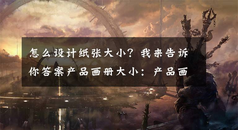 怎么设计纸张大小？我来告诉你答案产品画册大小：产品画册规格有哪些