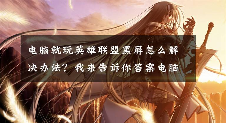 电脑就玩英雄联盟黑屏怎么解决办法？我来告诉你答案电脑启动英雄联盟黑屏是为什么
