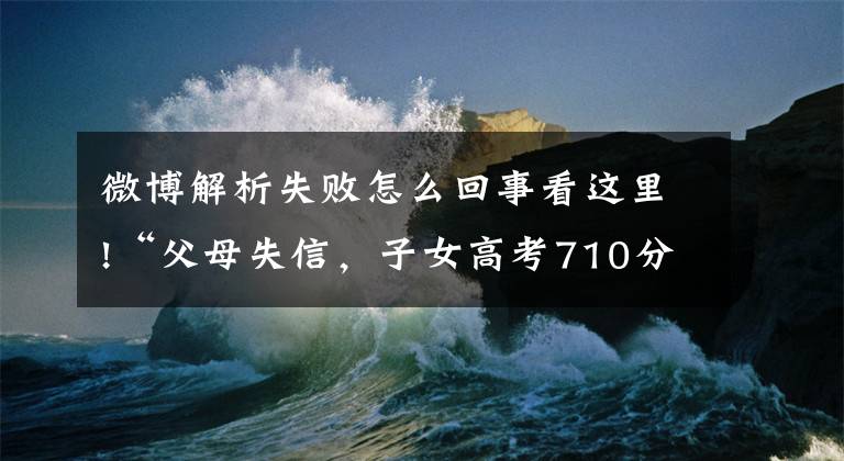 微博解析失败怎么回事看这里!“父母失信，子女高考710分被拒录”是谣言，法官权威解答失信人限制