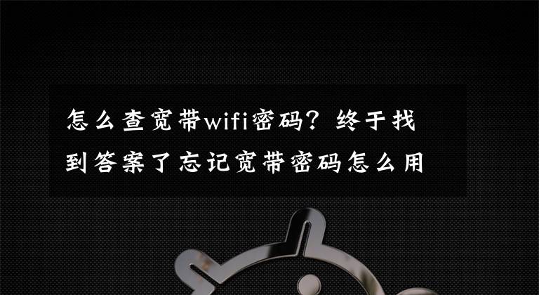 怎么查宽带wifi密码？终于找到答案了忘记宽带密码怎么用路由器找回？