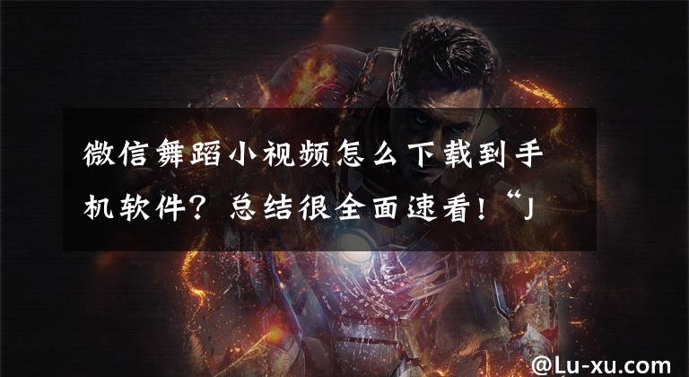 微信舞蹈小视频怎么下载到手机软件？总结很全面速看!“JS舞蹈”受质疑：退费规则合理吗，包高薪工作是不是套路