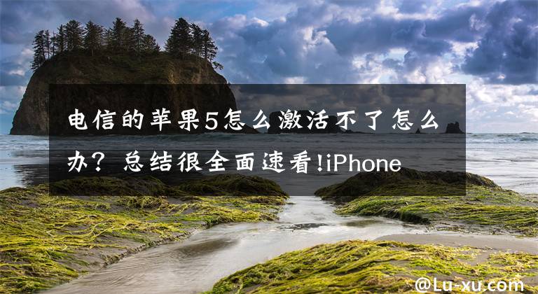 电信的苹果5怎么激活不了怎么办？总结很全面速看!iPhone 无法激活应如何解决？