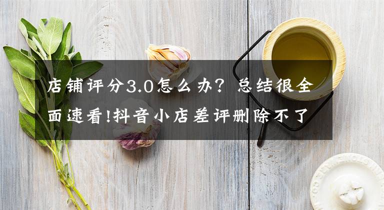 店铺评分3.0怎么办？总结很全面速看!抖音小店差评删除不了怎么办？差评对抖音小店有哪些影响？