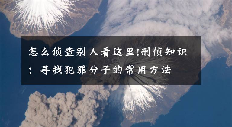 怎么侦查别人看这里!刑侦知识：寻找犯罪分子的常用方法