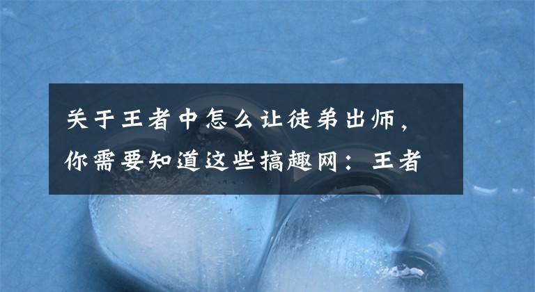 关于王者中怎么让徒弟出师，你需要知道这些搞趣网：王者荣耀师徒BUG刷成就方法 师徒BUG怎么刷成就