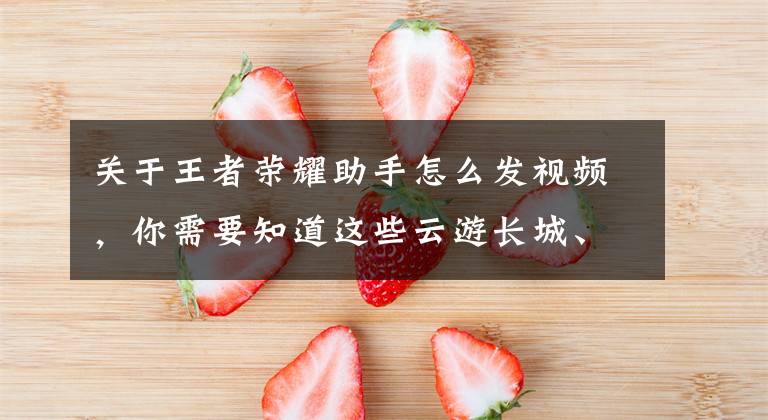 关于王者荣耀助手怎么发视频，你需要知道这些云游长城、银发青松助手、耕耘者振兴计划，腾讯展示科技助力网络文明