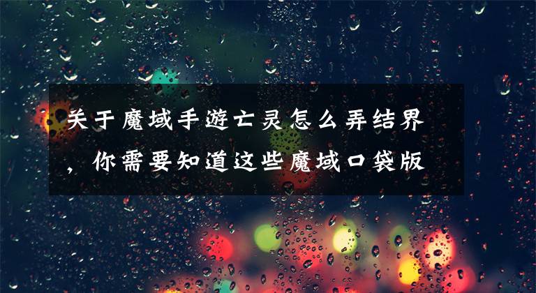 关于魔域手游亡灵怎么弄结界，你需要知道这些魔域口袋版怎样召唤亡灵生物攻略