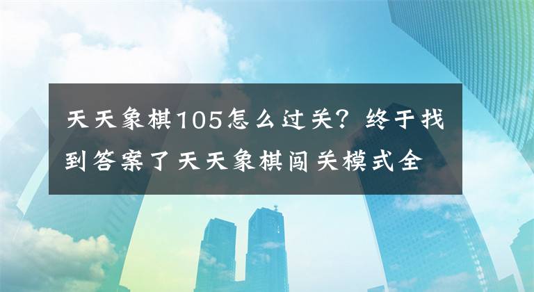 天天象棋105怎么过关？终于找到答案了天天象棋闯关模式全关卡通关攻略大全 第1-120关通关