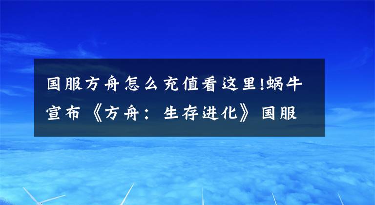 国服方舟怎么充值看这里!蜗牛宣布《方舟：生存进化》国服免费，月卡、时装将成主要付费点