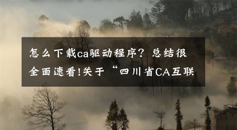 怎么下载ca驱动程序？总结很全面速看!关于“四川省CA互联互通驱动3.0”上线及“招（投）标文件编制工具”使用的紧急通知