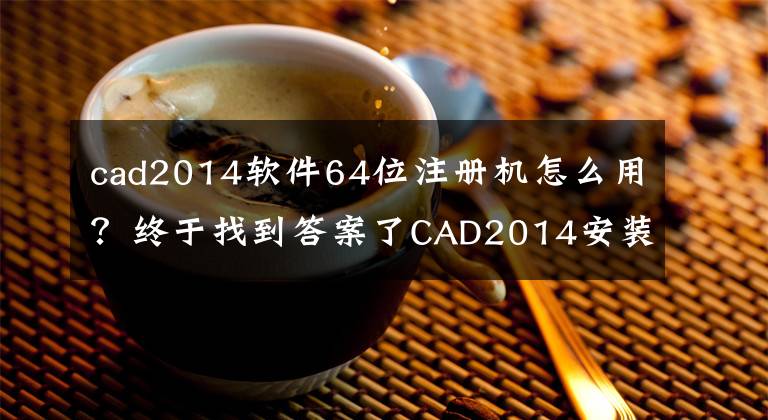 cad2014软件64位注册机怎么用？终于找到答案了CAD2014安装激活教程