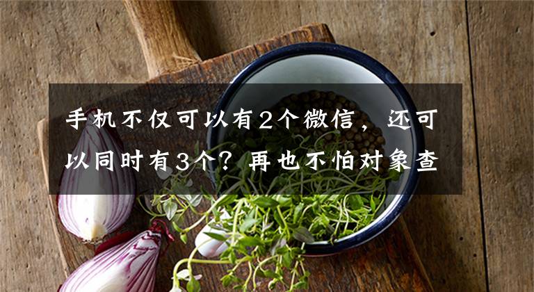 手机不仅可以有2个微信，还可以同时有3个？再也不怕对象查岗了
