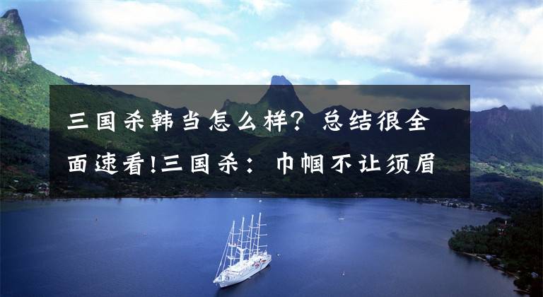 三国杀韩当怎么样？总结很全面速看!三国杀：巾帼不让须眉！四大势力最强女将，步练师遗憾落选