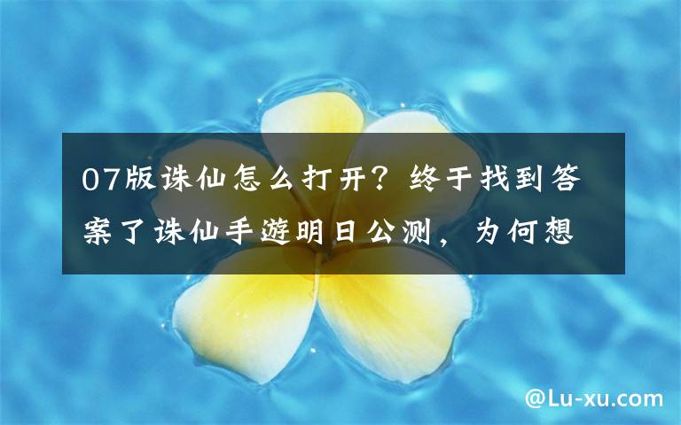 07版诛仙怎么打开？终于找到答案了诛仙手游明日公测，为何想起十年前的他我有些小确幸？
