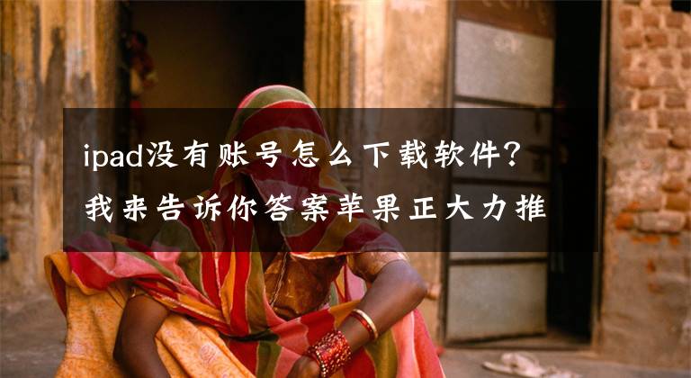ipad没有账号怎么下载软件？我来告诉你答案苹果正大力推进iPad教学使用，下载App不再需要Apple ID