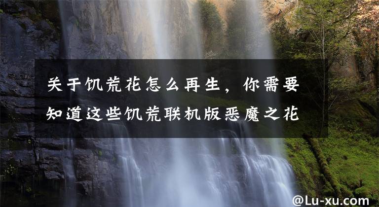 关于饥荒花怎么再生，你需要知道这些饥荒联机版恶魔之花获得方法 恶魔之花如何培养