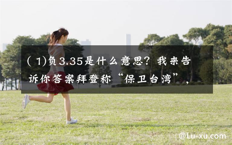 ( 1)负3.35是什么意思？我来告诉你答案拜登称“保卫台湾”，中方回应【三分钟法治新闻全知道】