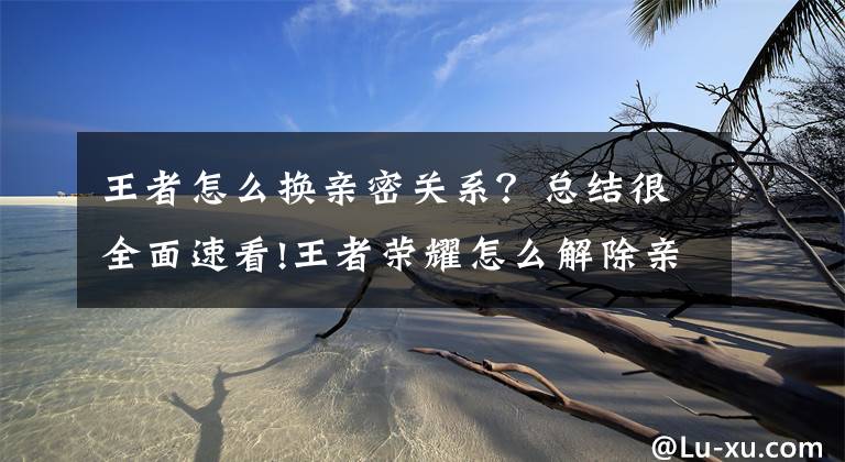 王者怎么换亲密关系？总结很全面速看!王者荣耀怎么解除亲密关系 方法如下