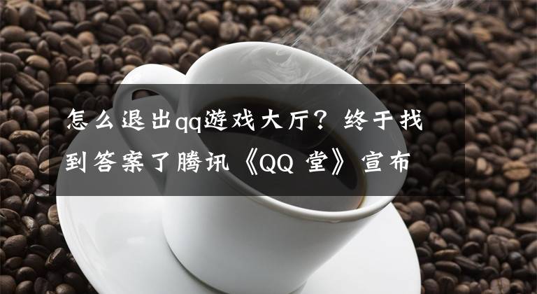 怎么退出qq游戏大厅？终于找到答案了腾讯《QQ 堂》宣布 2022 年 4 月 20 日停止运营，已上线 17 年
