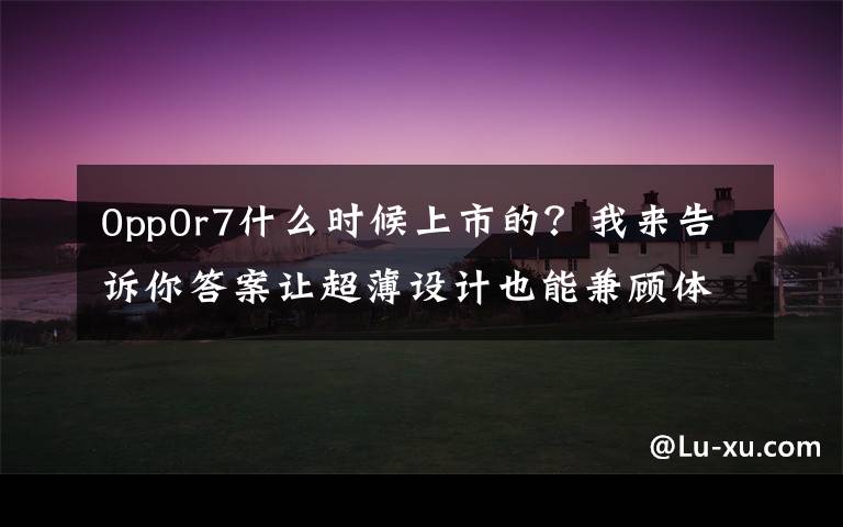 0pp0r7什么时候上市的？我来告诉你答案让超薄设计也能兼顾体验，OPPO R7 & R7 Plus 发布