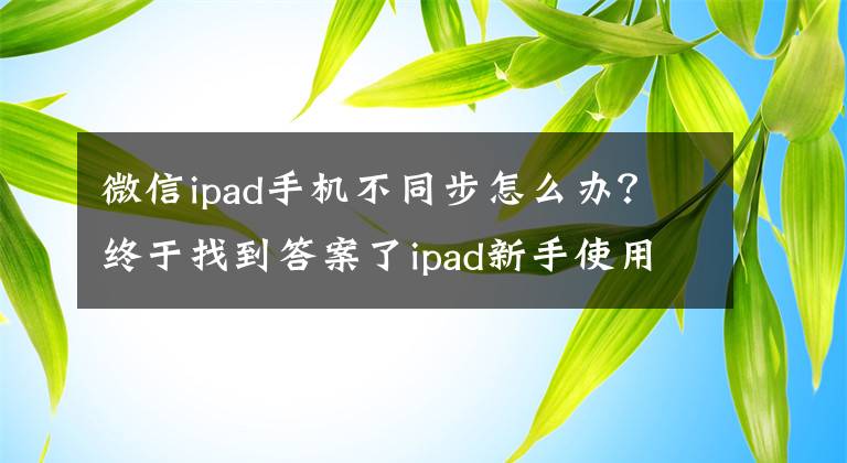 微信ipad手机不同步怎么办？终于找到答案了ipad新手使用指南