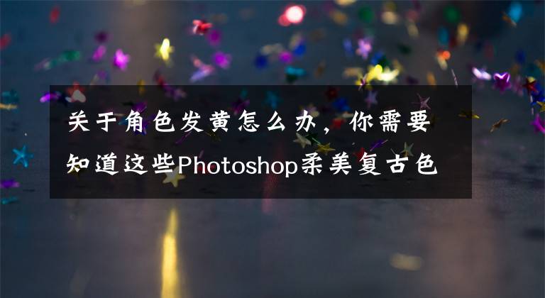 关于角色发黄怎么办，你需要知道这些Photoshop柔美复古色调