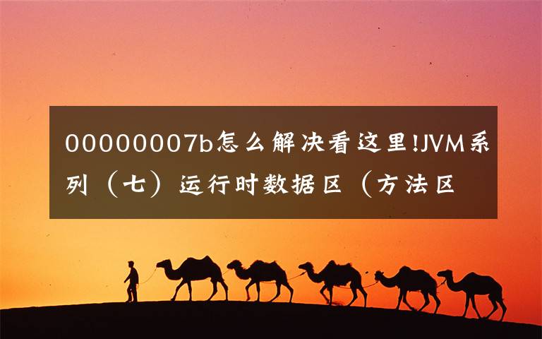 00000007b怎么解决看这里!JVM系列（七）运行时数据区（方法区）