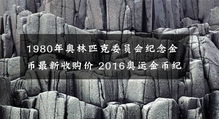 1980年奥林匹克委员会纪念金币最新收购价 2016奥运金币纪念币价格表