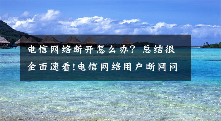 电信网络断开怎么办？总结很全面速看!电信网络用户断网问题