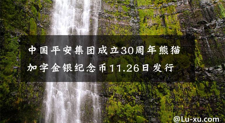 中国平安集团成立30周年熊猫加字金银纪念币11.26日发行 熊猫纪念币30周年加字版