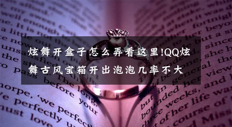 炫舞开盒子怎么弄看这里!QQ炫舞古风宝箱开出泡泡几率不大 不一定要那么拼