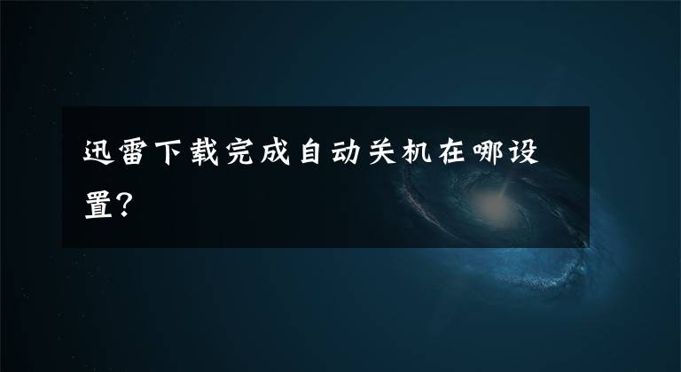 迅雷下载完成自动关机在哪设置？