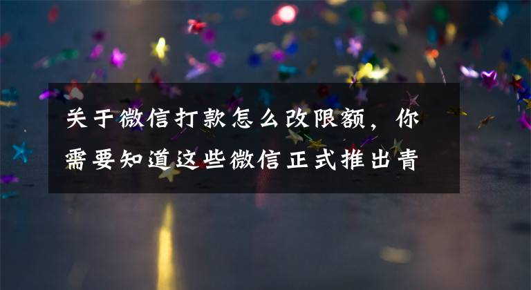 关于微信打款怎么改限额，你需要知道这些微信正式推出青少年模式支付限额功能