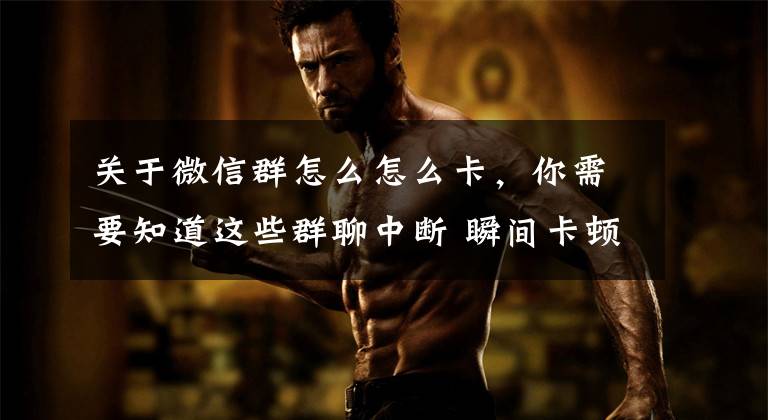 关于微信群怎么怎么卡，你需要知道这些群聊中断 瞬间卡顿 “微信炸弹”把天聊“死”