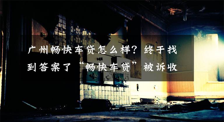 广州畅快车贷怎么样？终于找到答案了“畅快车贷”被诉收取砍头息、擅自拖车 公司回应不存在