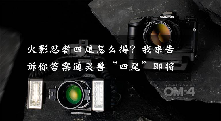 火影忍者四尾怎么得？我来告诉你答案通灵兽“四尾”即将来袭？策划放出新线索，预示“四尾”上架时间