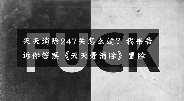天天消除247关怎么过？我来告诉你答案《天天爱消除》冒险模式玩法全方位解析