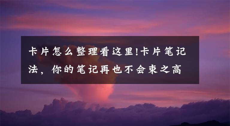 卡片怎么整理看这里!卡片笔记法，你的笔记再也不会束之高阁