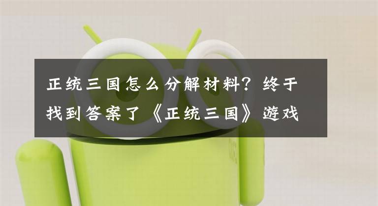 正统三国怎么分解材料？终于找到答案了《正统三国》游戏介绍及特色玩法