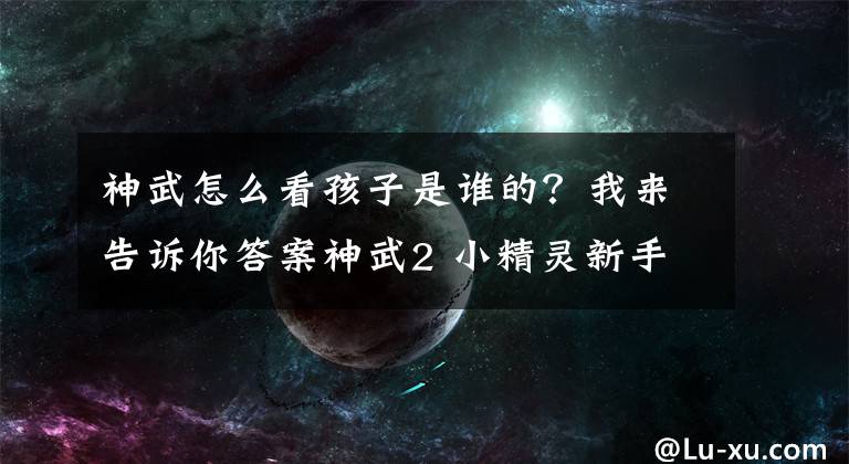 神武怎么看孩子是谁的？我来告诉你答案神武2 小精灵新手向攻略：怎么看能不能出群法