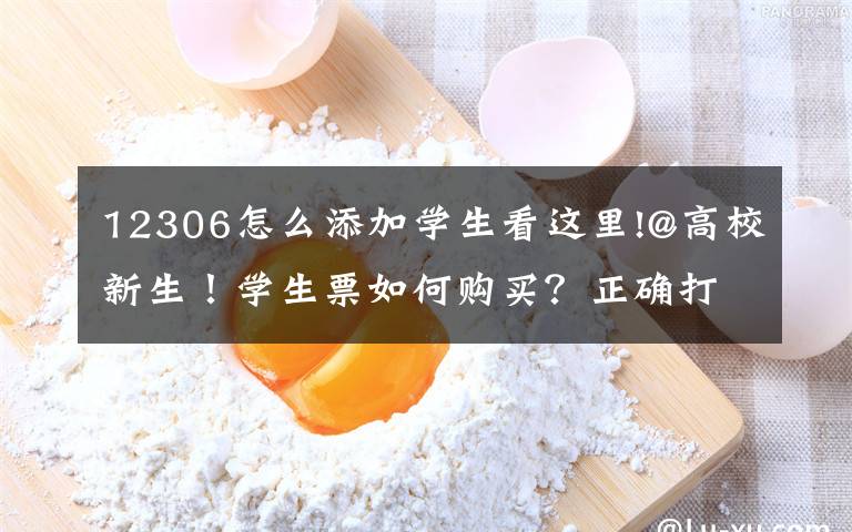 12306怎么添加学生看这里!@高校新生！学生票如何购买？正确打开方式在这里→
