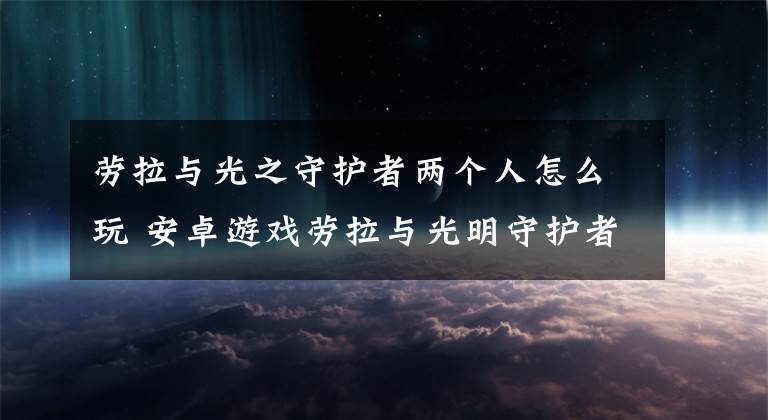 劳拉与光之守护者两个人怎么玩 安卓游戏劳拉与光明守护者