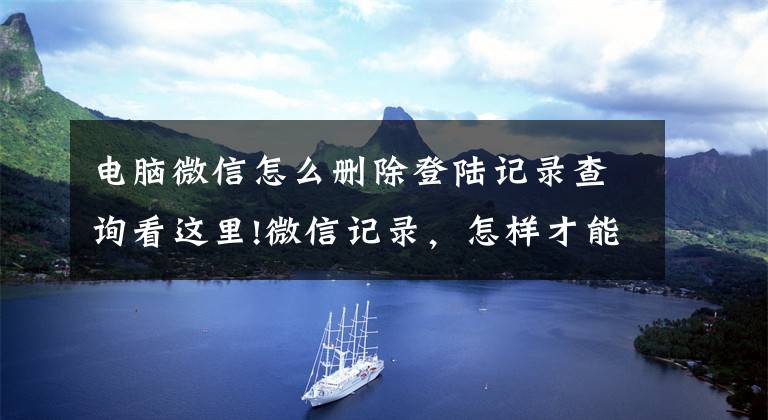 电脑微信怎么删除登陆记录查询看这里!微信记录，怎样才能成为证据